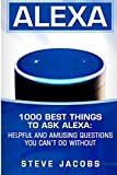 Alexa: 1000 best Things To Ask Alexa: Helpful and amusing questions you can’t do without. (User Guides, Internet,alexa,echo,dot,smart Devices)