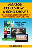 Amazon Echo Show 5 & Echo Show 8 The Complete User Guide – Learn to Use Your Echo Show Like A Pro: Includes Alexa Skills, Tips and Tricks (Alexa & Echo Show Setup)