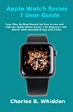 Apple Watch Series 7 User Guide: Easy Step By Step Manual on How to use and Operate Apple Watch Series 7 for Beginner and Senior with watchOS 8 Tips and Tricks