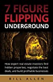 7 Figure Flipping Underground: How Expert Real Estate Investors Find Hidden Properties, Negotiate the Best Deals, and Build Profitable Businesses