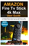 Amazon Fire Tv Stick 4k Max User Guide: 2023 Edition: A Complete Manual to Guide You as You Use the Fire Tv Stick 4k To Stream Online Content: With Alexa Skill, Tricks and Tips