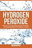 Hydrogen Peroxide: Discover the Amazing Natural Health, Household and Healing Benefits of This Miracle in a Bottle